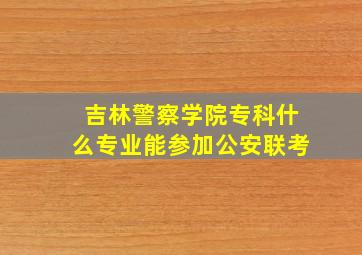 吉林警察学院专科什么专业能参加公安联考