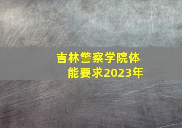 吉林警察学院体能要求2023年