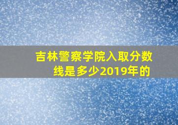 吉林警察学院入取分数线是多少2019年的