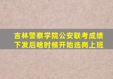 吉林警察学院公安联考成绩下发后啥时候开始选岗上班