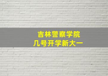 吉林警察学院几号开学新大一