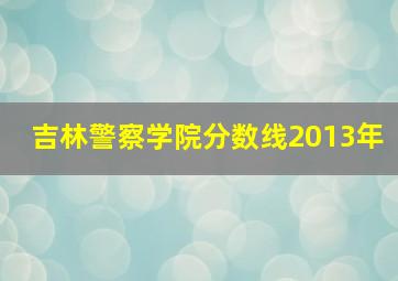 吉林警察学院分数线2013年