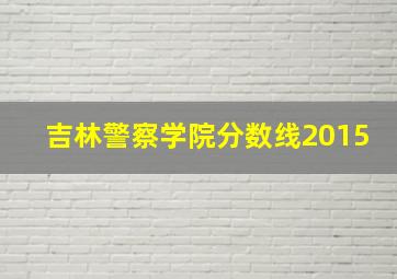 吉林警察学院分数线2015