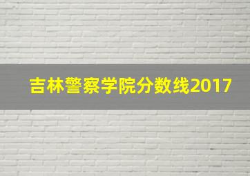 吉林警察学院分数线2017