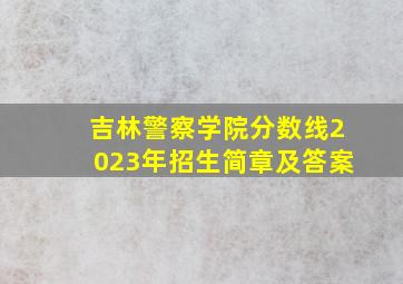 吉林警察学院分数线2023年招生简章及答案