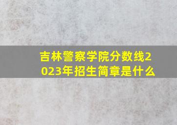 吉林警察学院分数线2023年招生简章是什么