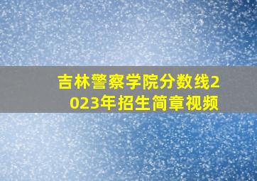 吉林警察学院分数线2023年招生简章视频