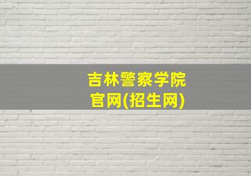 吉林警察学院官网(招生网)