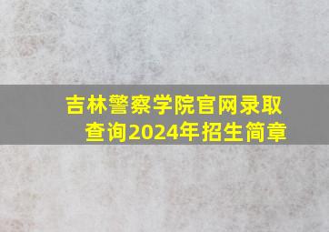 吉林警察学院官网录取查询2024年招生简章