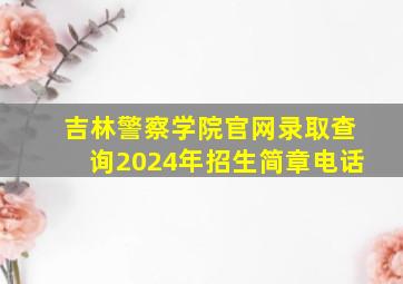 吉林警察学院官网录取查询2024年招生简章电话