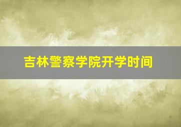 吉林警察学院开学时间