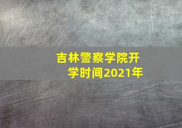 吉林警察学院开学时间2021年