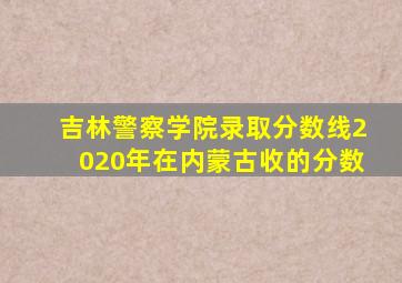 吉林警察学院录取分数线2020年在内蒙古收的分数