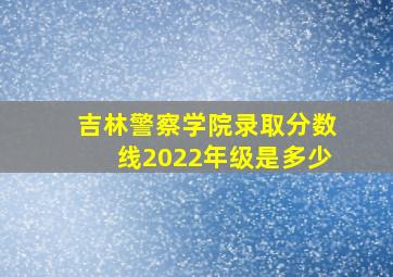 吉林警察学院录取分数线2022年级是多少