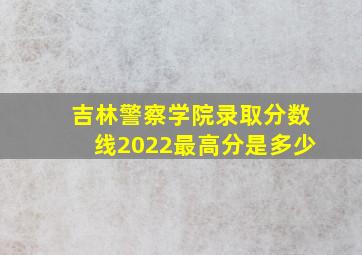 吉林警察学院录取分数线2022最高分是多少