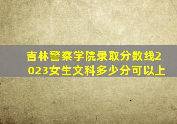 吉林警察学院录取分数线2023女生文科多少分可以上