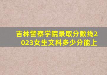 吉林警察学院录取分数线2023女生文科多少分能上