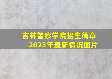 吉林警察学院招生简章2023年最新情况图片