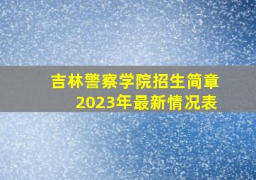 吉林警察学院招生简章2023年最新情况表