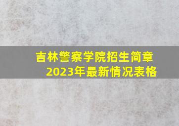 吉林警察学院招生简章2023年最新情况表格