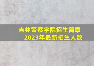 吉林警察学院招生简章2023年最新招生人数