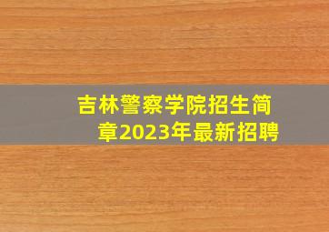 吉林警察学院招生简章2023年最新招聘