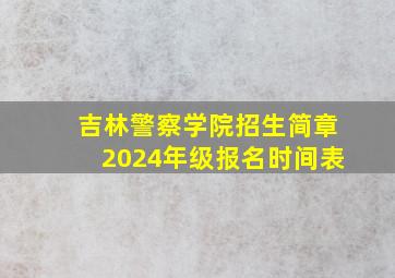 吉林警察学院招生简章2024年级报名时间表