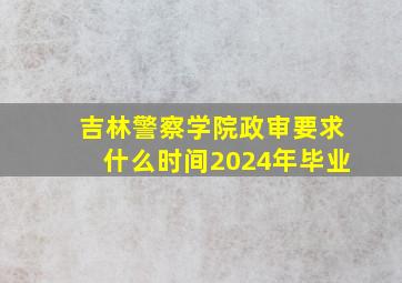 吉林警察学院政审要求什么时间2024年毕业