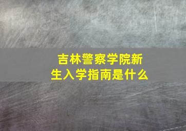 吉林警察学院新生入学指南是什么