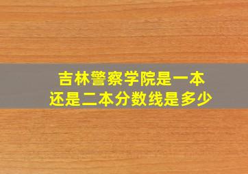 吉林警察学院是一本还是二本分数线是多少