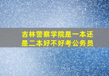 吉林警察学院是一本还是二本好不好考公务员