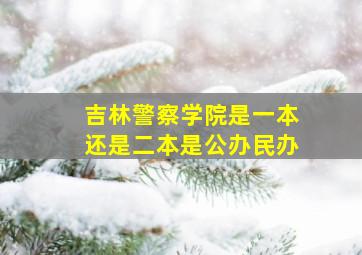 吉林警察学院是一本还是二本是公办民办