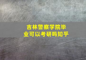 吉林警察学院毕业可以考研吗知乎