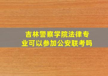 吉林警察学院法律专业可以参加公安联考吗