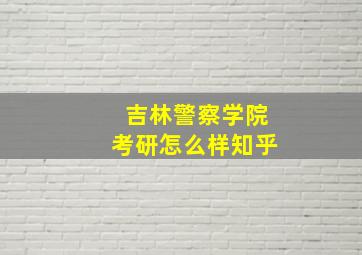 吉林警察学院考研怎么样知乎