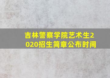 吉林警察学院艺术生2020招生简章公布时间