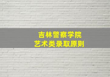 吉林警察学院艺术类录取原则