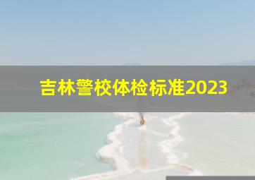 吉林警校体检标准2023