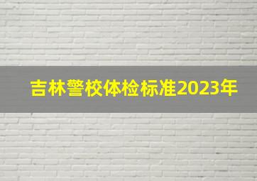 吉林警校体检标准2023年