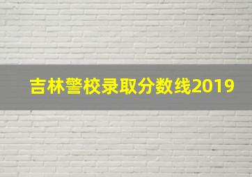 吉林警校录取分数线2019