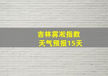 吉林雾凇指数天气预报15天