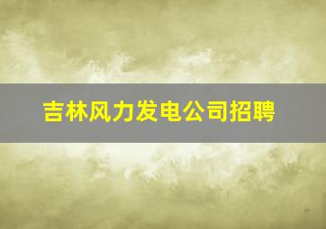 吉林风力发电公司招聘