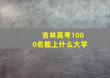 吉林高考1000名能上什么大学