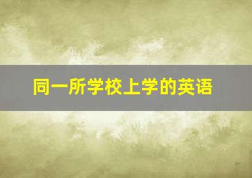 同一所学校上学的英语