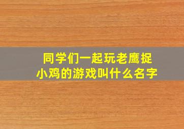 同学们一起玩老鹰捉小鸡的游戏叫什么名字