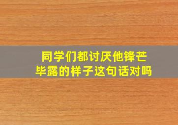 同学们都讨厌他锋芒毕露的样子这句话对吗