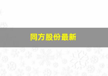 同方股份最新