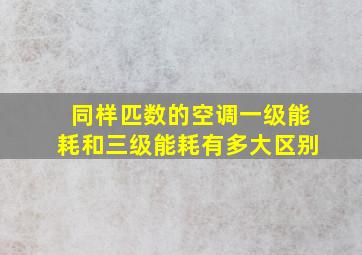 同样匹数的空调一级能耗和三级能耗有多大区别