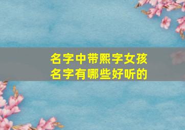 名字中带熙字女孩名字有哪些好听的