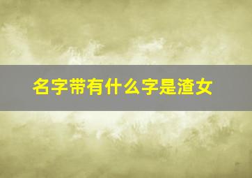 名字带有什么字是渣女